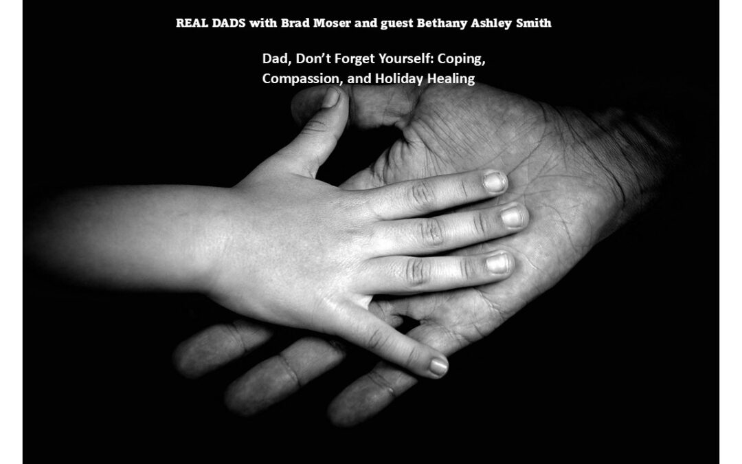 Dad, Don’t Forget Yourself: Coping, Compassion, and Holiday Healing. With guest, Bethany Ashley Smith